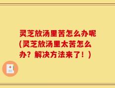 灵芝放汤里苦怎么办呢(灵芝放汤里太苦怎么办？解决方法来了！)