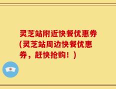 灵芝站附近快餐优惠券(灵芝站周边快餐优惠券，赶快抢购！)