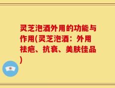 灵芝泡酒外用的功能与作用(灵芝泡酒：外用祛疤、抗衰、美肤佳品)
