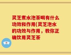 灵芝煮水泡茶喝有什么功效和作用(灵芝泡水的功效与作用，教你正确饮用灵芝茶