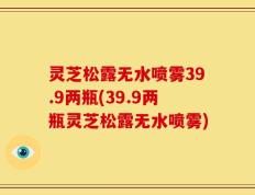 灵芝松露无水喷雾39.9两瓶(39.9两瓶灵芝松露无水喷雾)