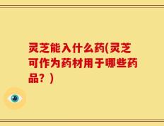 灵芝能入什么药(灵芝可作为药材用于哪些药品？)