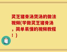 灵芝猪骨汤煲汤的做法视频(学做灵芝猪骨汤，简单易懂的视频教程！)