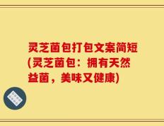 灵芝菌包打包文案简短(灵芝菌包：拥有天然益菌，美味又健康)
