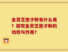 金灵芝孢子粉有什么用？探究金灵芝孢子粉的功效与作用？