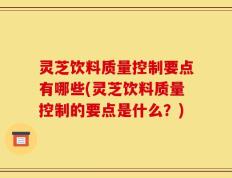 灵芝饮料质量控制要点有哪些(灵芝饮料质量控制的要点是什么？)