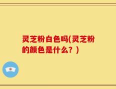 灵芝粉白色吗(灵芝粉的颜色是什么？)