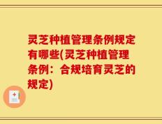 灵芝种植管理条例规定有哪些(灵芝种植管理条例：合规培育灵芝的规定)