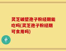 灵芝破壁孢子粉经期能吃吗(灵芝孢子粉经期可食用吗)