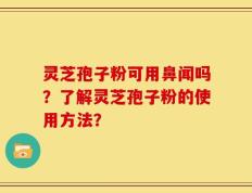 灵芝孢子粉可用鼻闻吗？了解灵芝孢子粉的使用方法？