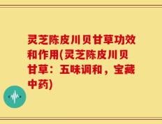 灵芝陈皮川贝甘草功效和作用(灵芝陈皮川贝甘草：五味调和，宝藏中药)