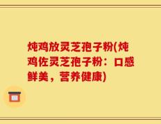 炖鸡放灵芝孢子粉(炖鸡佐灵芝孢子粉：口感鲜美，营养健康)