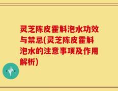 灵芝陈皮霍斛泡水功效与禁忌(灵芝陈皮霍斛泡水的注意事项及作用解析)