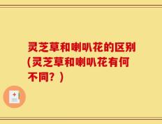 灵芝草和喇叭花的区别(灵芝草和喇叭花有何不同？)