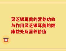 灵芝银耳羹的营养功效与作用灵芝银耳羹的健康益处及营养价值