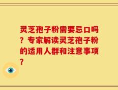 灵芝孢子粉需要忌口吗？专家解读灵芝孢子粉的适用人群和注意事项？