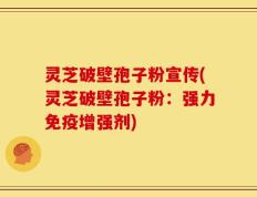 灵芝破壁孢子粉宣传(灵芝破壁孢子粉：强力免疫增强剂)