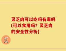 灵芝肉可以吃吗有毒吗(可以食用吗？灵芝肉的安全性分析)