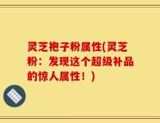灵芝袍子粉属性(灵芝粉：发现这个超级补品的惊人属性！)