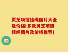 灵芝项链挂绳图片大全及价格(多款灵芝项链挂绳图片及价格推荐)