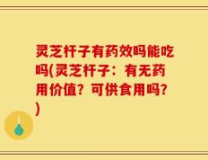灵芝杆子有药效吗能吃吗(灵芝杆子：有无药用价值？可供食用吗？)