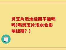 灵芝片泡水经期不能喝吗(喝灵芝片泡水会影响经期？)