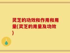 灵芝的功效和作用和用量(灵芝的用量及功效)