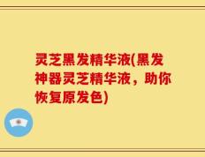 灵芝黑发精华液(黑发神器灵芝精华液，助你恢复原发色)