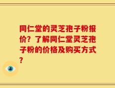 同仁堂的灵芝孢子粉报价？了解同仁堂灵芝孢子粉的价格及购买方式？