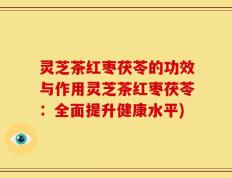 灵芝茶红枣茯苓的功效与作用灵芝茶红枣茯苓：全面提升健康水平)
