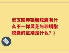 灵芝跟卵磷脂胶囊有什么不一样灵芝与卵磷脂胶囊的区别是什么？)