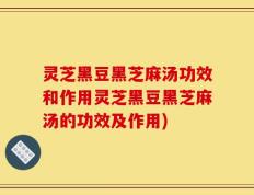 灵芝黑豆黑芝麻汤功效和作用灵芝黑豆黑芝麻汤的功效及作用)