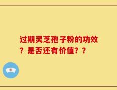 过期灵芝孢子粉的功效？是否还有价值？？