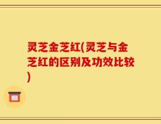 灵芝金芝红(灵芝与金芝红的区别及功效比较)