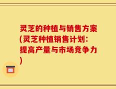 灵芝的种植与销售方案(灵芝种植销售计划：提高产量与市场竞争力)