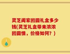 灵芝阖家团圆礼盒多少钱(灵芝礼盒带来浓浓团圆情，价格如何？)