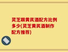 灵芝跟黄芪酒配方比例多少(灵芝黄芪酒制作配方推荐)