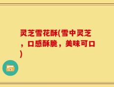 灵芝雪花酥(雪中灵芝，口感酥脆，美味可口)