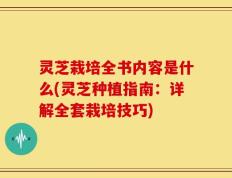 灵芝栽培全书内容是什么(灵芝种植指南：详解全套栽培技巧)