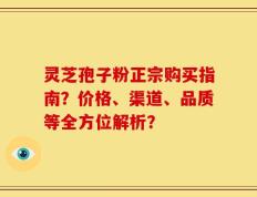 灵芝孢子粉正宗购买指南？价格、渠道、品质等全方位解析？