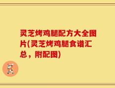 灵芝烤鸡腿配方大全图片(灵芝烤鸡腿食谱汇总，附配图)
