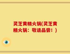灵芝黄精火锅(灵芝黄精火锅：敬请品尝！)