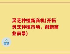 灵芝种植新商机(开拓灵芝种植市场，创新商业前景)