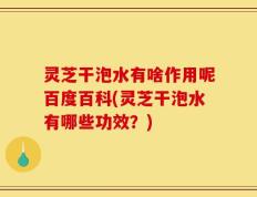 灵芝干泡水有啥作用呢百度百科(灵芝干泡水有哪些功效？)
