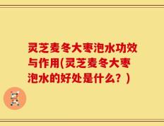 灵芝麦冬大枣泡水功效与作用(灵芝麦冬大枣泡水的好处是什么？)