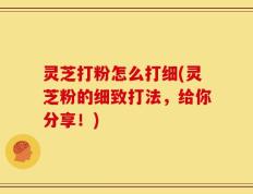 灵芝打粉怎么打细(灵芝粉的细致打法，给你分享！)