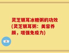灵芝银耳冰糖粥的功效(灵芝银耳粥：美容养颜，增强免疫力)