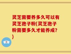 灵芝需要养多久可以有灵芝孢子粉(灵芝孢子粉需要多久才能养成？)