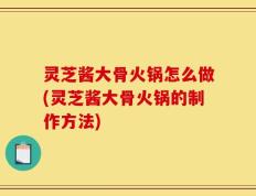灵芝酱大骨火锅怎么做(灵芝酱大骨火锅的制作方法)