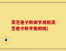 灵芝孢子粉调节阴阳灵芝孢子粉平衡阴阳)